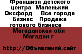 Франшиза детского центра «Маленький Оксфорд» - Все города Бизнес » Продажа готового бизнеса   . Магаданская обл.,Магадан г.